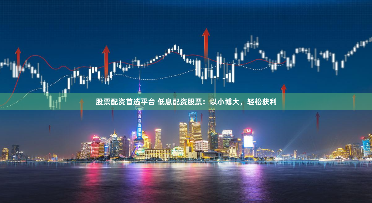 股票配资首选平台 低息配资股票：以小博大，轻松获利