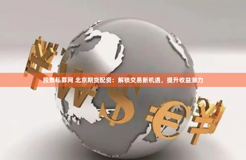 股票私募网 北京期货配资：解锁交易新机遇，提升收益潜力