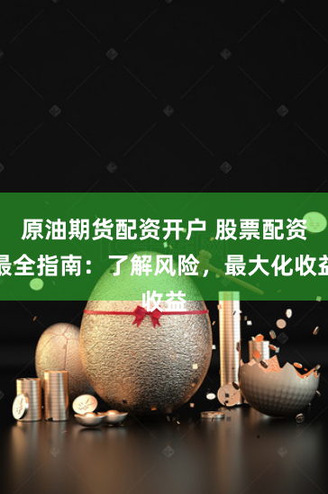 原油期货配资开户 股票配资最全指南：了解风险，最大化收益