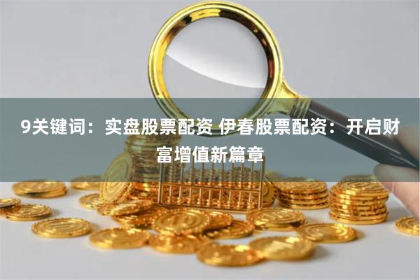9关键词：实盘股票配资 伊春股票配资：开启财富增值新篇章