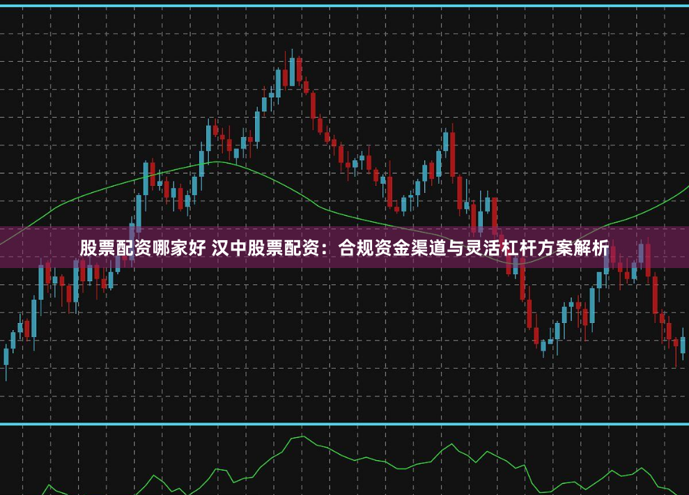 股票配资哪家好 汉中股票配资：合规资金渠道与灵活杠杆方案解析