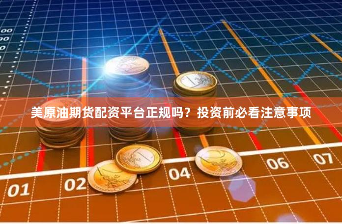 美原油期货配资平台正规吗？投资前必看注意事项