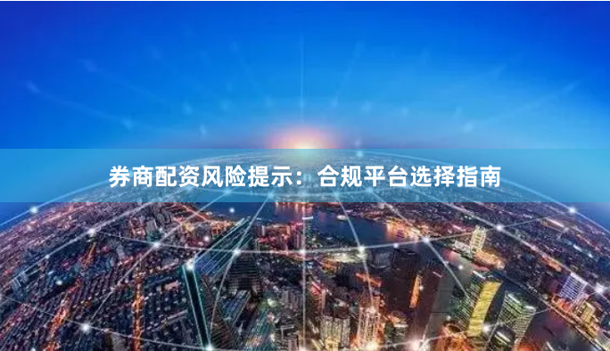 券商配资风险提示：合规平台选择指南